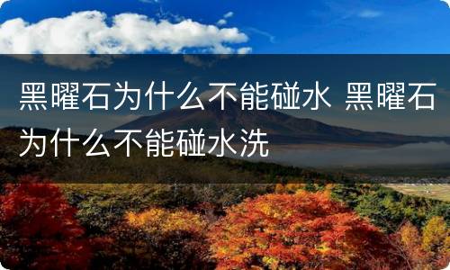 黑曜石为什么不能碰水 黑曜石为什么不能碰水洗