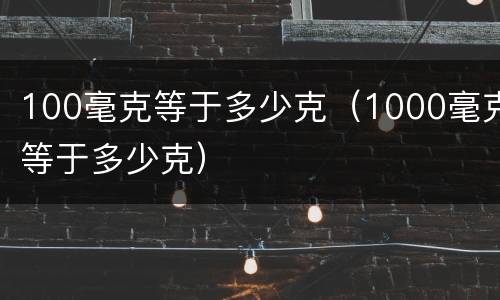 100毫克等于多少克（1000毫克等于多少克）