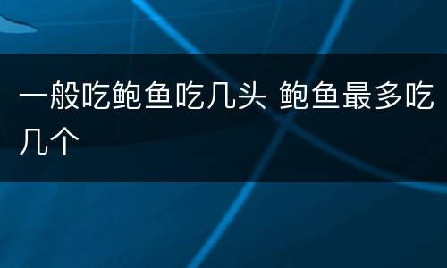 一般吃鲍鱼吃几头 鲍鱼最多吃几个