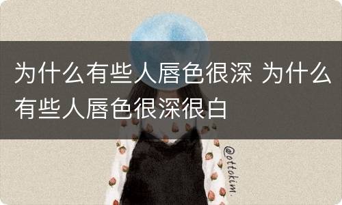 为什么有些人唇色很深 为什么有些人唇色很深很白