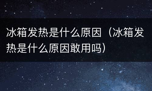 冰箱发热是什么原因（冰箱发热是什么原因敢用吗）