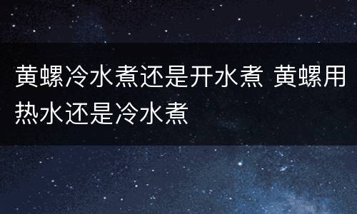 黄螺冷水煮还是开水煮 黄螺用热水还是冷水煮