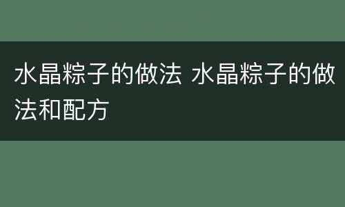 水晶粽子的做法 水晶粽子的做法和配方