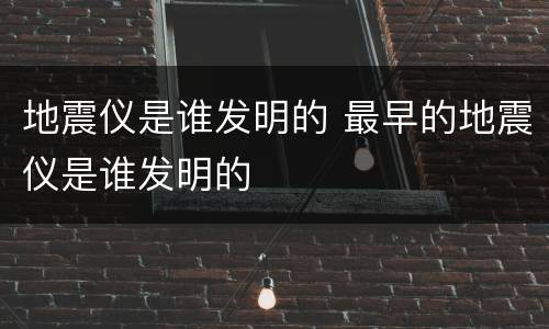 地震仪是谁发明的 最早的地震仪是谁发明的