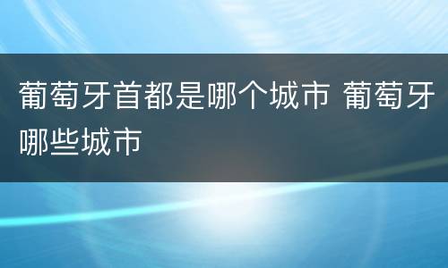 葡萄牙首都是哪个城市 葡萄牙哪些城市