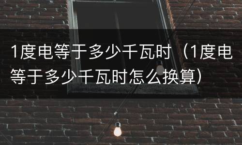1度电等于多少千瓦时（1度电等于多少千瓦时怎么换算）