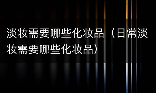 淡妆需要哪些化妆品（日常淡妆需要哪些化妆品）