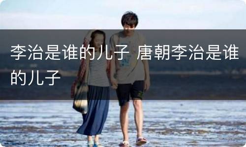 李治是谁的儿子 唐朝李治是谁的儿子