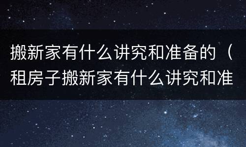 搬新家有什么讲究和准备的（租房子搬新家有什么讲究和准备的）