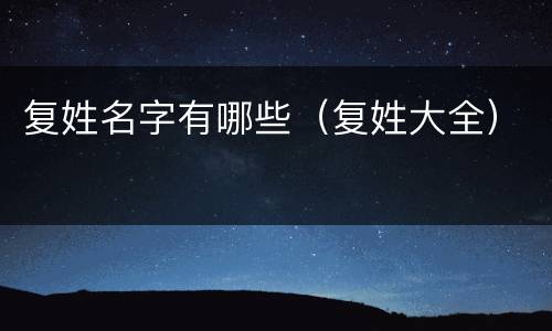复姓名字有哪些（复姓大全）