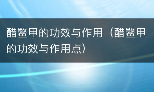 醋鳖甲的功效与作用（醋鳖甲的功效与作用点）