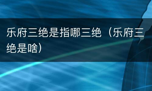 乐府三绝是指哪三绝（乐府三绝是啥）