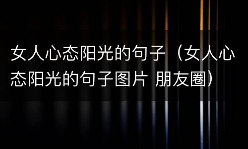 女人心态阳光的句子（女人心态阳光的句子图片 朋友圈）