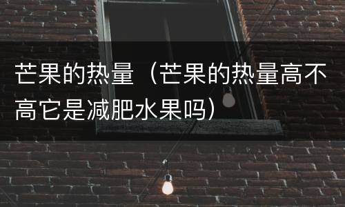 芒果的热量（芒果的热量高不高它是减肥水果吗）
