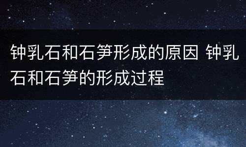 钟乳石和石笋形成的原因 钟乳石和石笋的形成过程