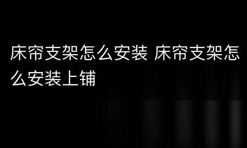 床帘支架怎么安装 床帘支架怎么安装上铺