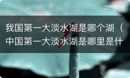 我国第一大淡水湖是哪个湖（中国第一大淡水湖是哪里是什么湖）
