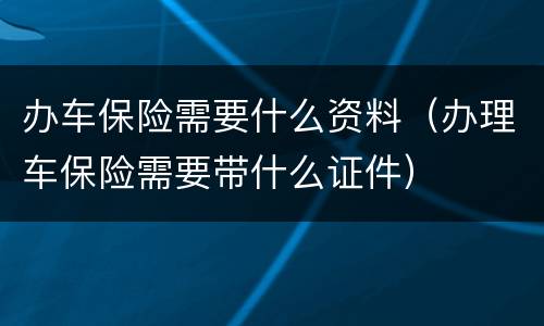 办车保险需要什么资料（办理车保险需要带什么证件）