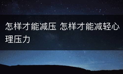 怎样才能减压 怎样才能减轻心理压力