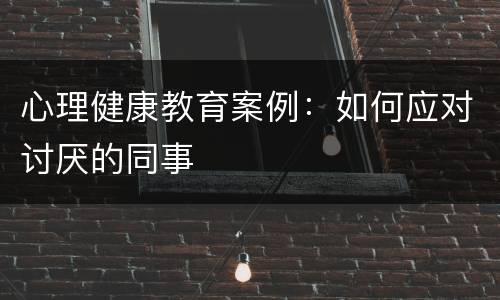 心理健康教育案例：如何应对讨厌的同事