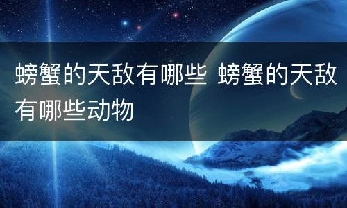 螃蟹的天敌有哪些 螃蟹的天敌有哪些动物