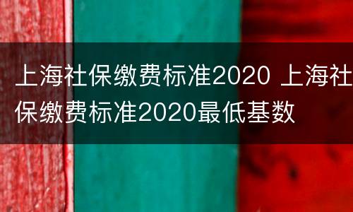 上海社保缴费标准2020 上海社保缴费标准2020最低基数
