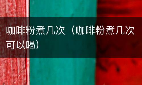 咖啡粉煮几次（咖啡粉煮几次可以喝）