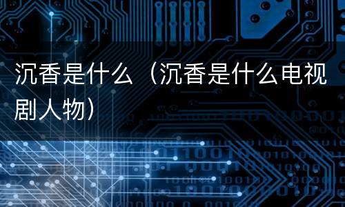 沉香是什么（沉香是什么电视剧人物）