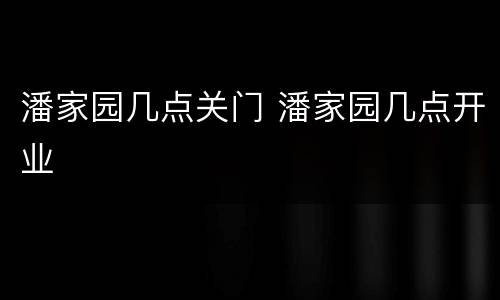 潘家园几点关门 潘家园几点开业