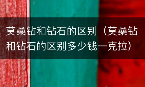 莫桑钻和钻石的区别（莫桑钻和钻石的区别多少钱一克拉）
