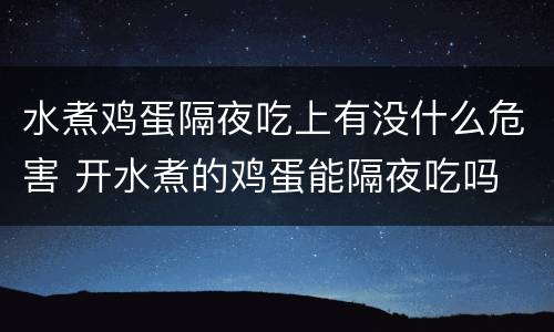 水煮鸡蛋隔夜吃上有没什么危害 开水煮的鸡蛋能隔夜吃吗