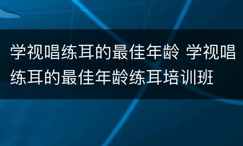 学视唱练耳的最佳年龄 学视唱练耳的最佳年龄练耳培训班