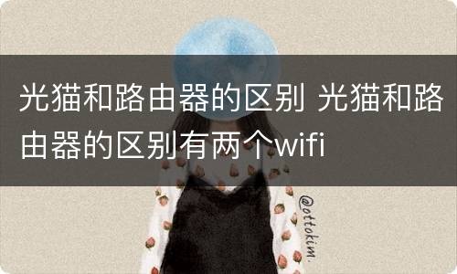 光猫和路由器的区别 光猫和路由器的区别有两个wifi