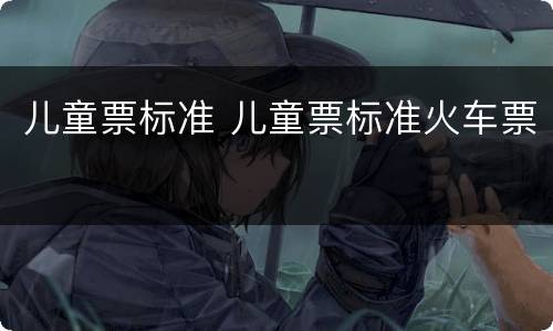 儿童票标准 儿童票标准火车票