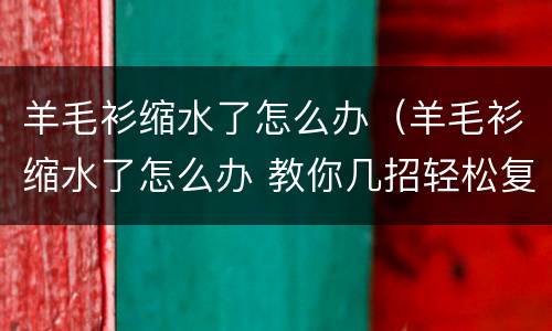 羊毛衫缩水了怎么办（羊毛衫缩水了怎么办 教你几招轻松复原）