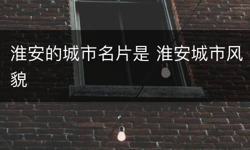 淮安的城市名片是 淮安城市风貌