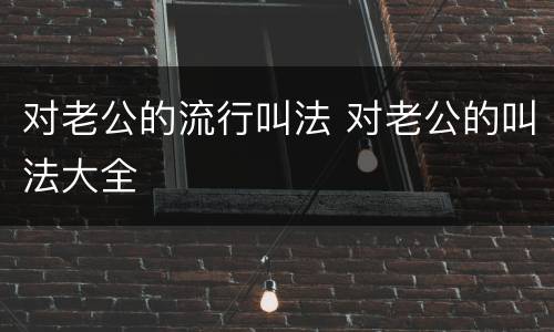 对老公的流行叫法 对老公的叫法大全