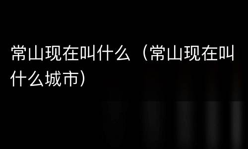 常山现在叫什么（常山现在叫什么城市）