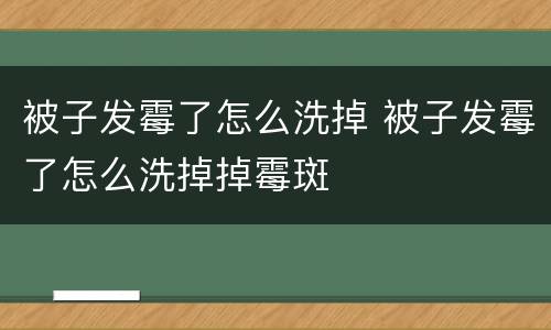被子发霉了怎么洗掉 被子发霉了怎么洗掉掉霉斑