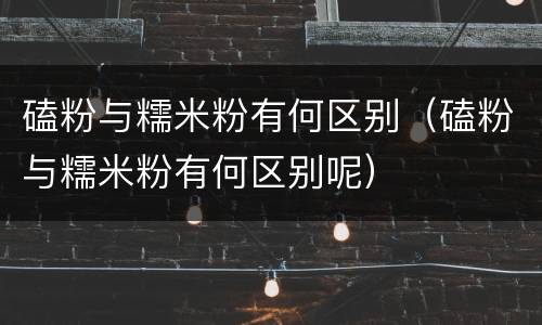 磕粉与糯米粉有何区别（磕粉与糯米粉有何区别呢）
