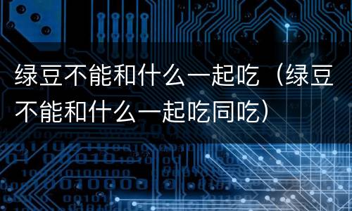 绿豆不能和什么一起吃（绿豆不能和什么一起吃同吃）
