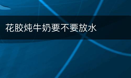 花胶炖牛奶要不要放水