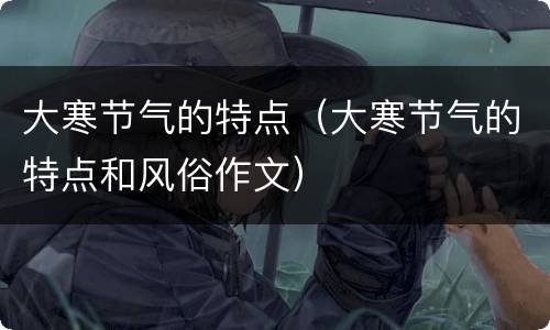 大寒节气的特点（大寒节气的特点和风俗作文）