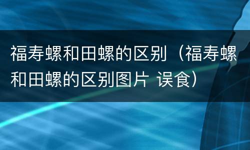 福寿螺和田螺的区别（福寿螺和田螺的区别图片 误食）