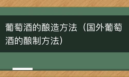 葡萄酒的酿造方法（国外葡萄酒的酿制方法）