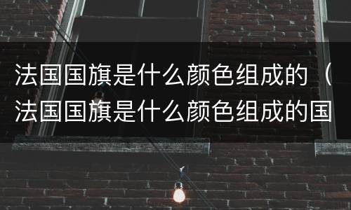 法国国旗是什么颜色组成的（法国国旗是什么颜色组成的国家）
