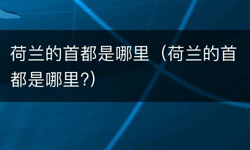 荷兰的首都是哪里（荷兰的首都是哪里?）