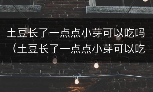 土豆长了一点点小芽可以吃吗（土豆长了一点点小芽可以吃吗的图片）
