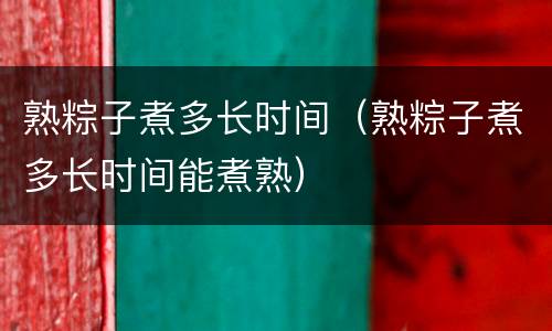 熟粽子煮多长时间（熟粽子煮多长时间能煮熟）