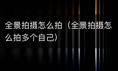 全景拍摄怎么拍（全景拍摄怎么拍多个自己）
